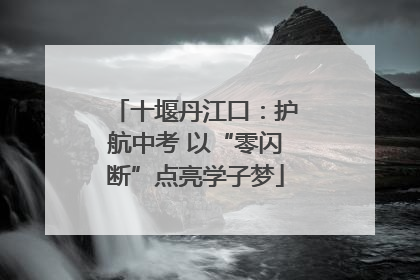 十堰丹江口：护航中考 以“零闪断”点亮学子梦