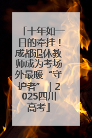 十年如一日的牵挂！成都退休教师成为考场外最暖“守护者”｜2025四川高考