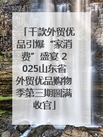 千款外贸优品引爆“家消费”盛宴 2025山东省外贸优品购物季第三期圆满收官