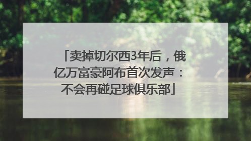 卖掉切尔西3年后，俄亿万富豪阿布首次发声：不会再碰足球俱乐部