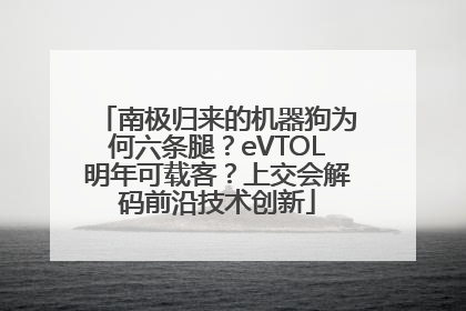 南极归来的机器狗为何六条腿？eVTOL明年可载客？上交会解码前沿技术创新
