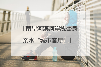 南旱河滨河岸线变身亲水“城市客厅”