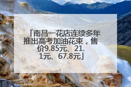 南昌一花店连续多年推出高考加油花束，售价9.85元、21.1元、67.8元