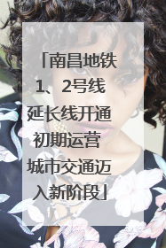 南昌地铁1、2号线延长线开通初期运营 城市交通迈入新阶段
