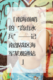 南海前哨的“高山水兵”——记南部战区海军某观通站