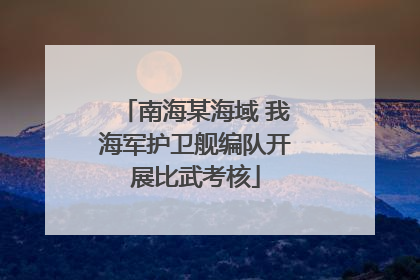 南海某海域 我海军护卫舰编队开展比武考核