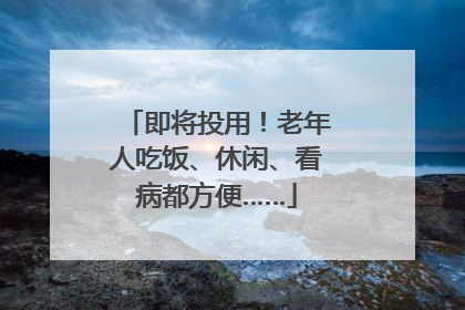 即将投用！老年人吃饭、休闲、看病都方便……