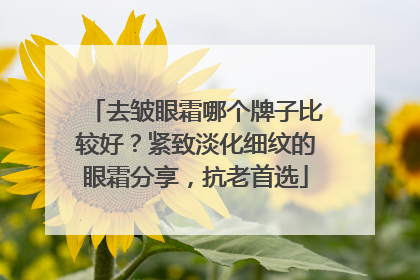 去皱眼霜哪个牌子比较好？紧致淡化细纹的眼霜分享，抗老首选