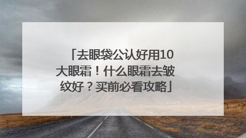 去眼袋公认好用10大眼霜！什么眼霜去皱纹好？买前必看攻略