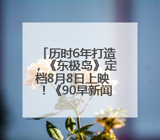 历时6年打造，《东极岛》定档8月8日上映！《90早新闻》来了