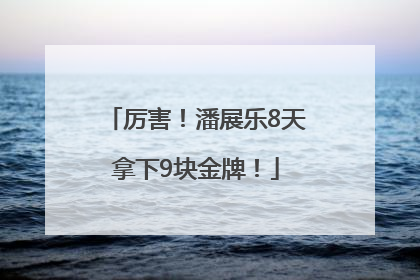 厉害！潘展乐8天拿下9块金牌！