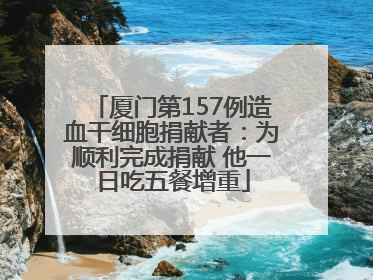 厦门第157例造血干细胞捐献者：为顺利完成捐献 他一日吃五餐增重