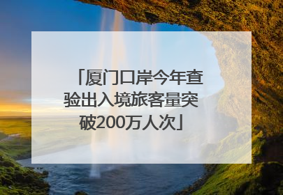 厦门口岸今年查验出入境旅客量突破200万人次