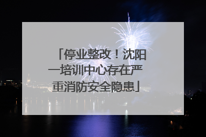 停业整改！沈阳一培训中心存在严重消防安全隐患