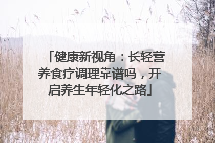 健康新视角：长轻营养食疗调理靠谱吗，开启养生年轻化之路