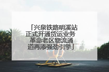 兴泉铁路明溪站正式开通货运业务 革命老区物流通道再添强劲引擎