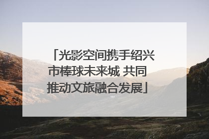 光影空间携手绍兴市棒球未来城 共同推动文旅融合发展