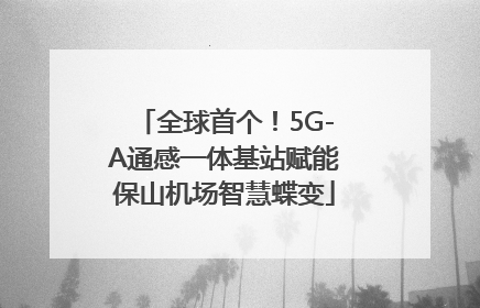 全球首个！5G-A通感一体基站赋能保山机场智慧蝶变