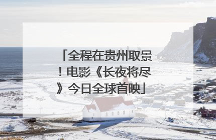 全程在贵州取景！电影《长夜将尽》今日全球首映