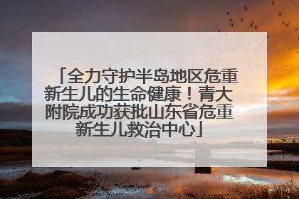 全力守护半岛地区危重新生儿的生命健康！青大附院成功获批山东省危重新生儿救治中心