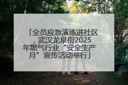 全员应急演练进社区，武汉龙泉街2025年燃气行业“安全生产月”宣传活动举行