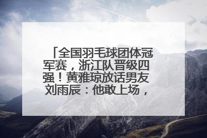 全国羽毛球团体冠军赛，浙江队晋级四强！黄雅琼放话男友刘雨辰：他敢上场，我一个劲遛他