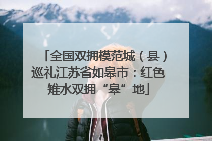 全国双拥模范城（县）巡礼江苏省如皋市：红色雉水双拥“皋”地