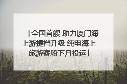 全国首艘 助力厦门海上游提档升级 纯电海上旅游客船下月投运