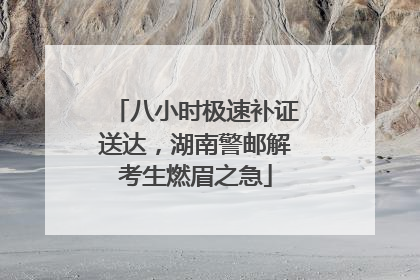 八小时极速补证送达，湖南警邮解考生燃眉之急