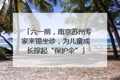 六一前，南京苏州专家来锡坐诊，为儿童成长撑起“保护伞”