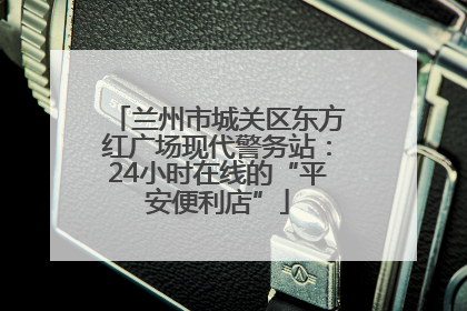 兰州市城关区东方红广场现代警务站：24小时在线的“平安便利店”