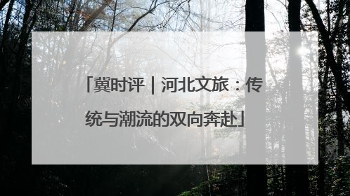 冀时评｜河北文旅：传统与潮流的双向奔赴