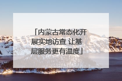 内蒙古常态化开展实地访查 让基层服务更有温度
