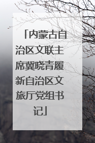内蒙古自治区文联主席冀晓青履新自治区文旅厅党组书记