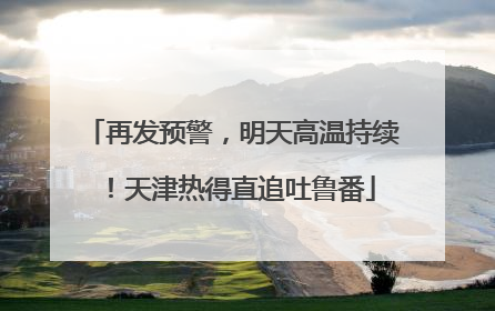 再发预警，明天高温持续！天津热得直追吐鲁番