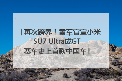 再次跨界！雷军官宣小米SU7 Ultra成GT赛车史上首款中国车