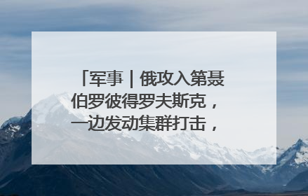 军事｜俄攻入第聂伯罗彼得罗夫斯克，一边发动集群打击，另一边在撤军？