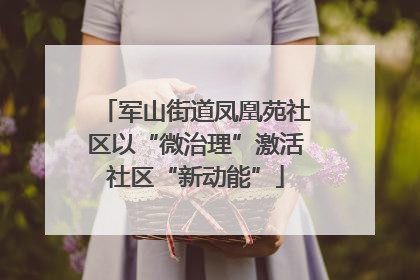 军山街道凤凰苑社区以“微治理”激活社区“新动能”