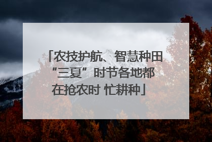 农技护航、智慧种田 “三夏”时节各地都在抢农时 忙耕种