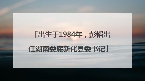 出生于1984年，彭韬出任湖南娄底新化县委书记