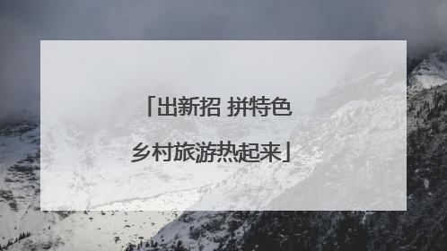 出新招 拼特色 乡村旅游热起来