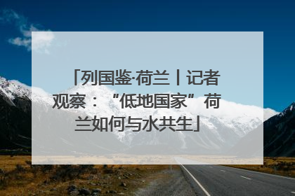 列国鉴·荷兰丨记者观察：“低地国家”荷兰如何与水共生