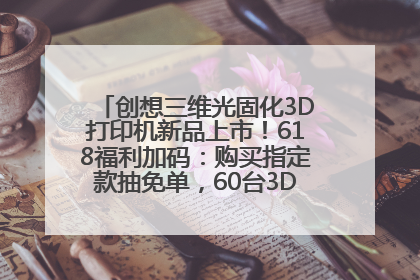 创想三维光固化3D打印机新品上市！618福利加码：购买指定款抽免单，60台3D打印机直接送