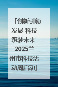 创新引领发展 科技筑梦未来 2025兰州市科技活动周启动