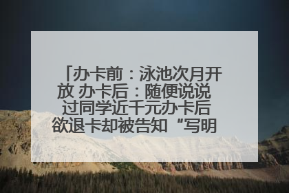 办卡前：泳池次月开放 办卡后：随便说说 过同学近千元办卡后欲退卡却被告知“写明不退不转”！