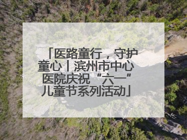 医路童行，守护童心丨滨州市中心医院庆祝“六一”儿童节系列活动