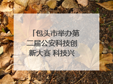 包头市举办第二届公安科技创新大赛 科技兴警再谱新篇