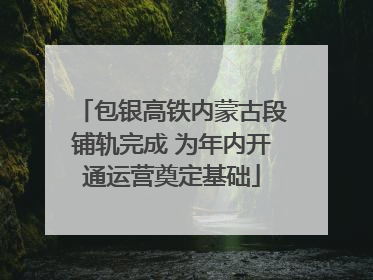 包银高铁内蒙古段铺轨完成 为年内开通运营奠定基础