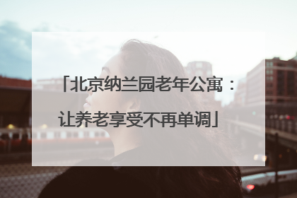 北京纳兰园老年公寓：让养老享受不再单调