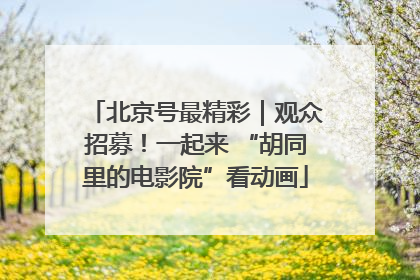 北京号最精彩｜观众招募！一起来 “胡同里的电影院”看动画